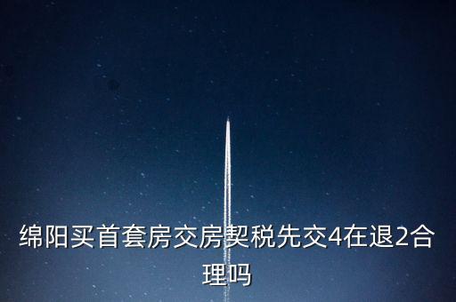 綿陽(yáng)如何購(gòu)房退稅，綿陽(yáng)買(mǎi)首套房交房契稅先交4在退2合理嗎