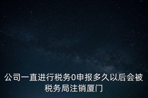 廈門如何國稅零申報(bào)，公司一直進(jìn)行稅務(wù)0申報(bào)多久以后會被稅務(wù)局注銷廈門