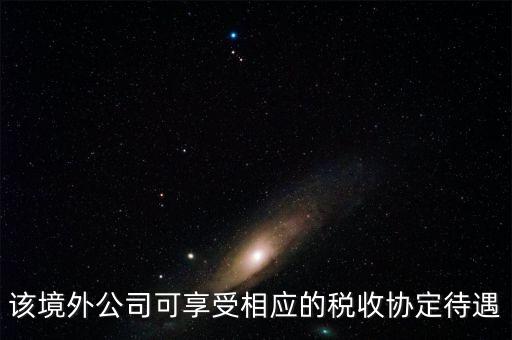 該境外公司可享受相應的稅收協(xié)定待遇