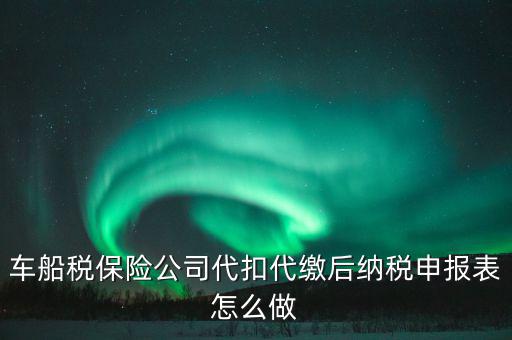 車船稅申報(bào)表如何填寫，車船稅保險(xiǎn)公司代扣代繳后納稅申報(bào)表怎么做