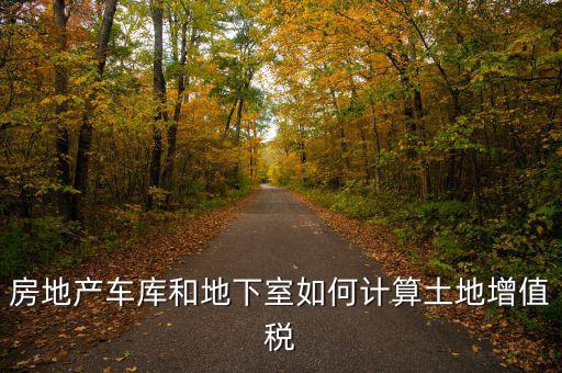 車庫(kù)如何算土地使用稅，房地產(chǎn)車庫(kù)和地下室如何計(jì)算土地增值稅
