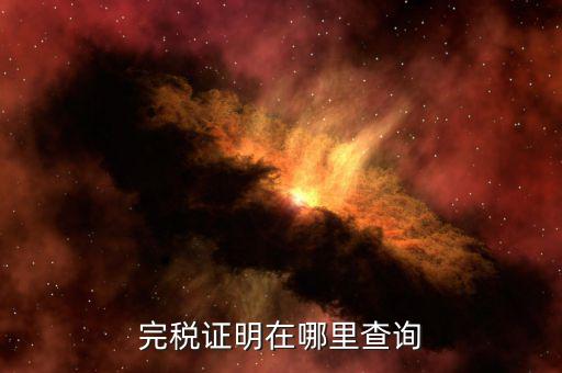 如何查詢查驗(yàn)完稅證明，完稅證明在哪里查詢
