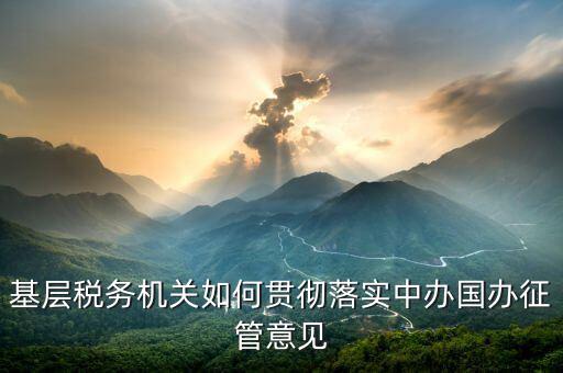 如何落實(shí)稅務(wù)機(jī)構(gòu)改革精神，基層稅務(wù)機(jī)關(guān)如何貫徹落實(shí)中辦國辦征管意見