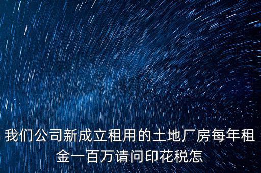 我們公司新成立租用的土地廠(chǎng)房每年租金一百萬(wàn)請(qǐng)問(wèn)印花稅怎
