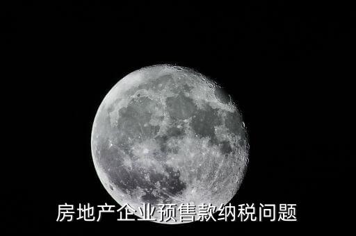 房企預(yù)售房款如何納稅，房地產(chǎn)企業(yè) 預(yù)售房款涉及哪些稅種注意哪些問題呢