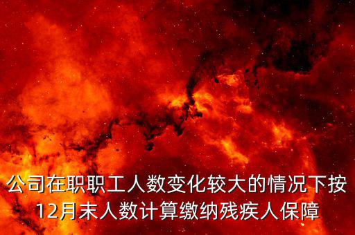 殘保金如何計(jì)算案例，公司在職職工人數(shù)變化較大的情況下按12月末人數(shù)計(jì)算繳納殘疾人保障