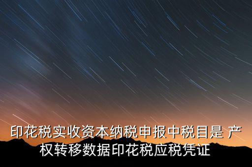 印花稅應(yīng)征憑證名稱如何區(qū)分，印花稅實(shí)收資本納稅申報(bào)中稅目是 產(chǎn)權(quán)轉(zhuǎn)移數(shù)據(jù)印花稅應(yīng)稅憑證