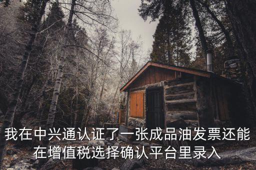 成品油庫(kù)存如何錄入確認(rèn)平臺(tái)，我在中興通認(rèn)證了一張成品油發(fā)票還能在增值稅選擇確認(rèn)平臺(tái)里錄入