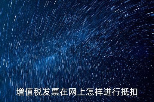進(jìn)項(xiàng)稅發(fā)票如何進(jìn)行網(wǎng)上抵扣，增值稅發(fā)票在網(wǎng)上怎樣進(jìn)行抵扣