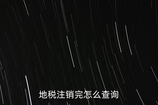 地稅如何查詢注銷，地稅注銷完怎么查詢