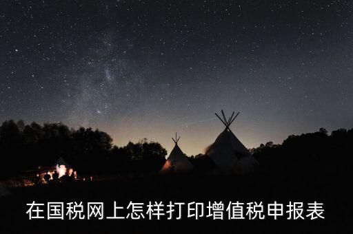 陜西國稅局網(wǎng)頁版如何查詢打印，在國稅網(wǎng)上怎樣打印增值稅申報表