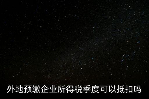 異地預(yù)繳的企業(yè)所得稅如何抵扣，外地預(yù)繳企業(yè)所得稅季度可以抵扣嗎