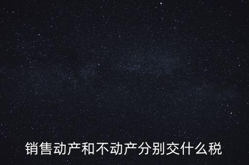 銷售動產如何計稅，銷售動產和不動產分別交什么稅
