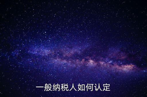外網(wǎng)如何認定一般納稅人，一般納稅人的認定標準是什么