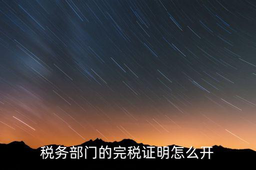 稅收完稅證明官網(wǎng)如何開，稅務部門的完稅證明怎么開