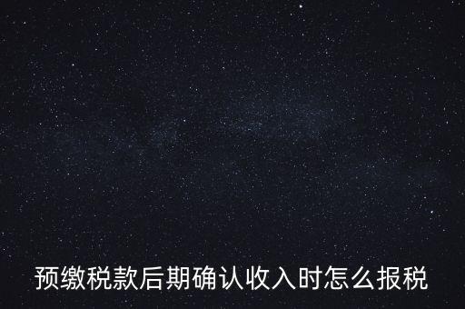 預(yù)繳稅金后如何申報增值稅，預(yù)繳稅款后期確認(rèn)收入時怎么報稅