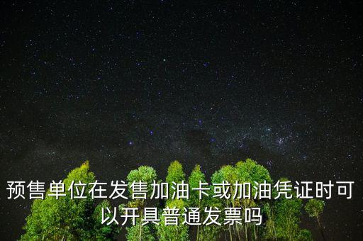 預售卡如何開票，預售單位在發(fā)售加油卡或加油憑證時可以開具普通發(fā)票嗎