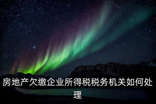 欠繳稅款如何處理，房地產(chǎn)欠繳企業(yè)所得稅稅務(wù)機關(guān)如何處理