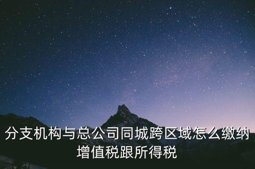 跨區(qū)域涉稅事項如何繳稅，上海跨區(qū)經(jīng)營如何繳納增值稅