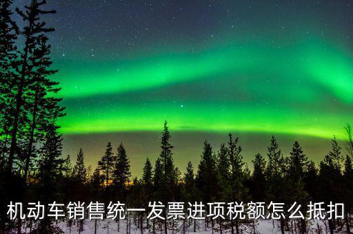 機(jī)動車進(jìn)項(xiàng)稅如何抵扣，納稅申報時如何填寫機(jī)動車增值稅的進(jìn)項(xiàng)抵扣
