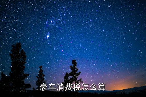 豪華車消費(fèi)稅如何計(jì)算，豪車消費(fèi)稅怎么算