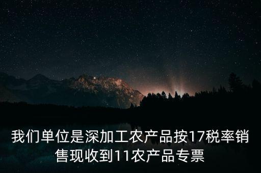 我們單位是深加工農(nóng)產(chǎn)品按17稅率銷(xiāo)售現(xiàn)收到11農(nóng)產(chǎn)品專(zhuān)票