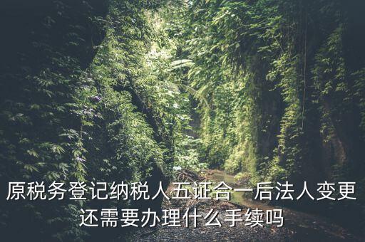 原稅務登記納稅人五證合一后法人變更還需要辦理什么手續(xù)嗎