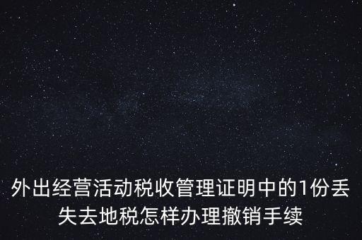 外出經(jīng)營(yíng)活動(dòng)稅收管理證明中的1份丟失去地稅怎樣辦理撤銷(xiāo)手續(xù)