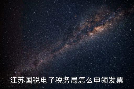 江蘇省如何網(wǎng)上申領發(fā)票，江蘇國稅電子稅務局怎么申領發(fā)票