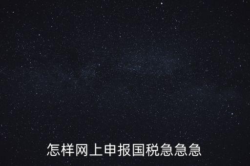 如何網(wǎng)頁申報(bào)國稅，怎樣網(wǎng)上申報(bào)國稅急急急