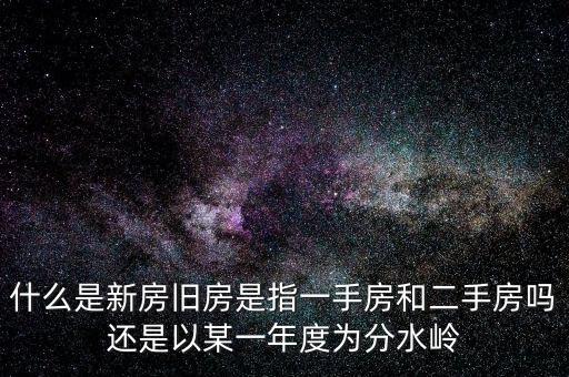 開發(fā)企業(yè)的新房與舊房如何界定，什么是新房舊房是指一手房和二手房嗎還是以某一年度為分水嶺