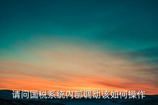如何才能調(diào)出國稅系統(tǒng)，請問國稅系統(tǒng)內(nèi)部調(diào)動該如何操作