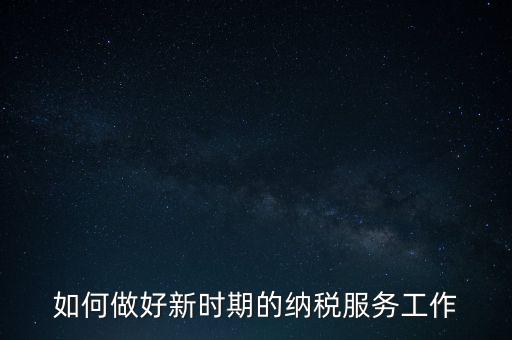 如何扎實(shí)做好納稅服務(wù)，如何為企業(yè)做好財(cái)稅服務(wù)