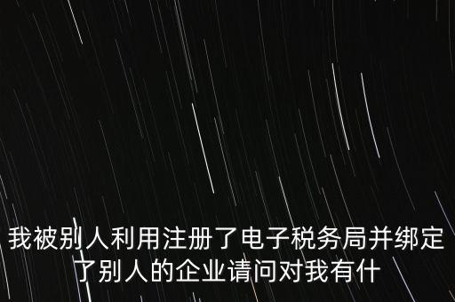 我被別人利用注冊(cè)了電子稅務(wù)局并綁定了別人的企業(yè)請(qǐng)問對(duì)我有什
