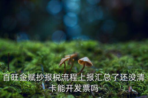 百旺金賦如何增值稅普票抄報(bào)稅，百旺金賦抄報(bào)稅流程上報(bào)匯總了還沒清卡能開發(fā)票嗎