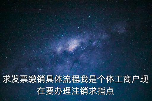 發(fā)票如何繳銷及注銷，求發(fā)票繳銷具體流程我是個體工商戶現(xiàn)在要辦理注銷求指點(diǎn)