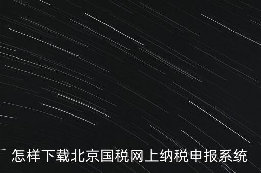 如何更新稅務(wù)申報(bào)軟件 北京，怎樣下載北京國(guó)稅網(wǎng)上納稅申報(bào)系統(tǒng)
