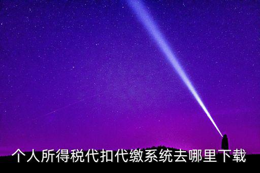 如何下載安徽省個(gè)稅客戶端，個(gè)人所得稅代扣代繳系統(tǒng)去哪里下載