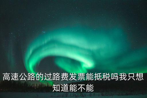 高速公路發(fā)票如何抵扣，高速公路的過(guò)路費(fèi)發(fā)票能抵稅嗎我只想知道能不能