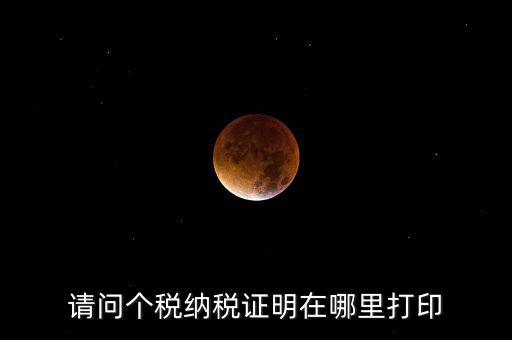 如何打印個(gè)稅證明，請問個(gè)稅納稅證明在哪里打印