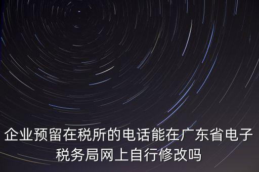 深圳如何修改在稅局的電話，如何變更企業(yè)在國(guó)稅局地稅局登記的電話打電話變更說(shuō)在網(wǎng)上變更怎么