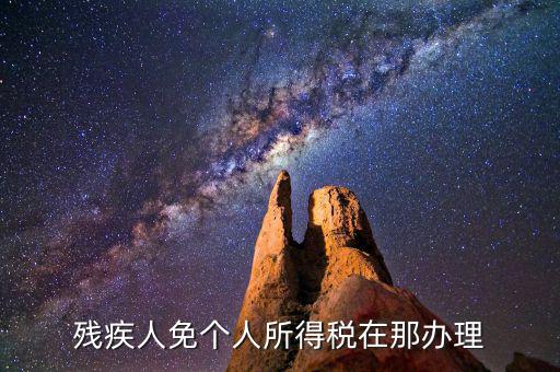 如何辦理殘疾人免征個稅，殘疾人免個人所得稅在那辦理