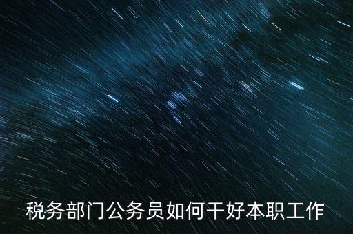 新時(shí)代稅務(wù)人如何干好稅務(wù)工作，怎么做好 稅管工作