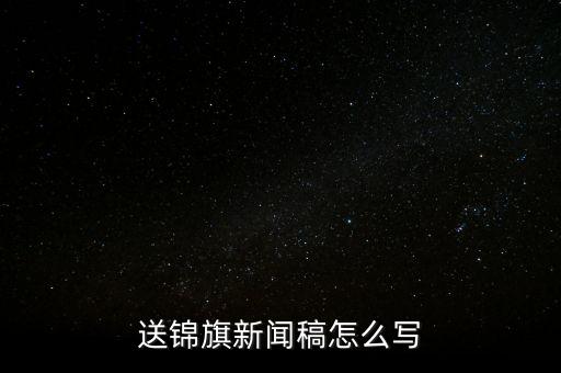 送稅務(wù)錦旗如何寫，退伍兵給稅務(wù)局怎么送錦旗內(nèi)容怎么寫