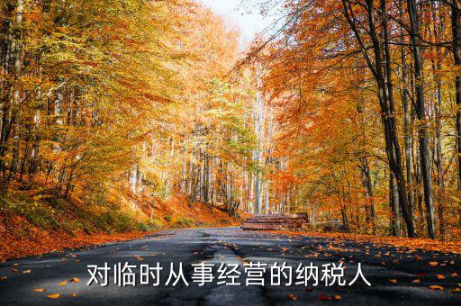 臨時經(jīng)營如何納稅人，對臨時從事經(jīng)營的納稅人