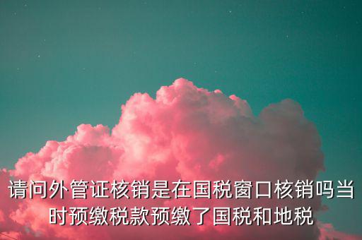 請(qǐng)問外管證核銷是在國(guó)稅窗口核銷嗎當(dāng)時(shí)預(yù)繳稅款預(yù)繳了國(guó)稅和地稅