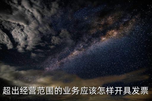 超出經(jīng)營范圍如何開票，超經(jīng)營范圍業(yè)務(wù)怎么開增值稅專票
