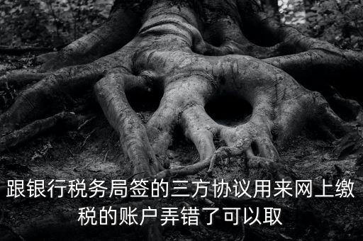 如何撤銷(xiāo)國(guó)稅三方協(xié)議，跟銀行稅務(wù)局簽的三方協(xié)議用來(lái)網(wǎng)上繳稅的賬戶弄錯(cuò)了可以取