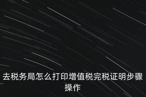 如何打印企業(yè)納稅證明嗎，去稅務(wù)局怎么打印增值稅完稅證明步驟操作