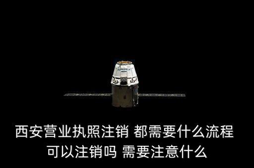 西安市外經(jīng)證如何注銷，西安營業(yè)執(zhí)照注銷 都需要什么流程 可以注銷嗎 需要注意什么
